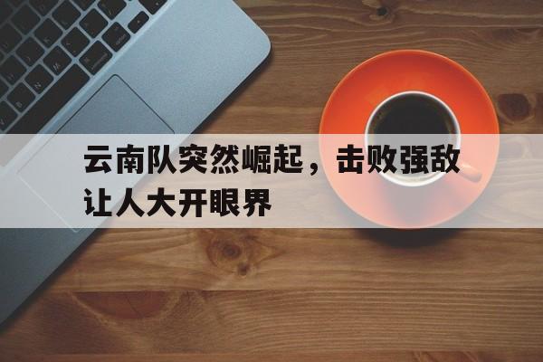 关于云南队突然崛起，击败强敌让人大开眼界的信息