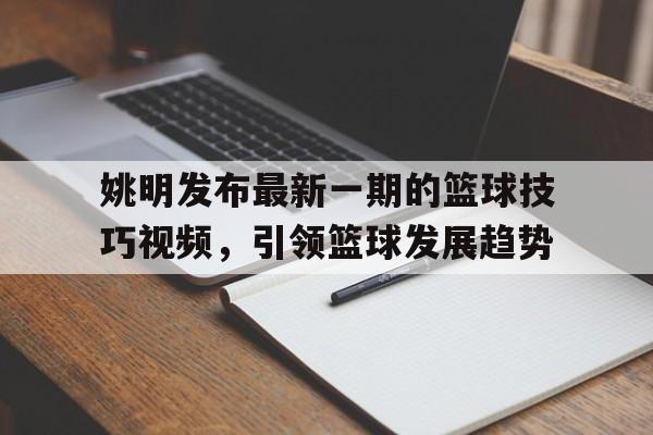 关于姚明发布最新一期的篮球技巧视频，引领篮球发展趋势的信息